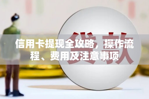 德阳信用卡提现全攻略，操作流程、费用及注意事项