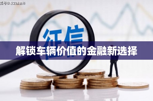 德阳解锁车辆价值的金融新选择
