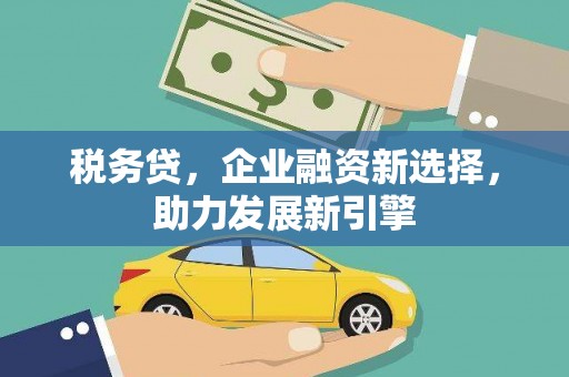 德阳税务贷，企业融资新选择，助力发展新引擎