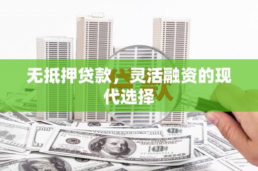 德阳无抵押贷款，灵活融资的现代选择