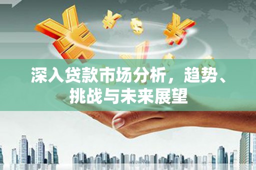 德阳深入贷款市场分析，趋势、挑战与未来展望