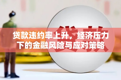 德阳贷款违约率上升，经济压力下的金融风险与应对策略