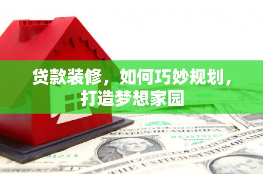 德阳贷款装修，如何巧妙规划，打造梦想家园