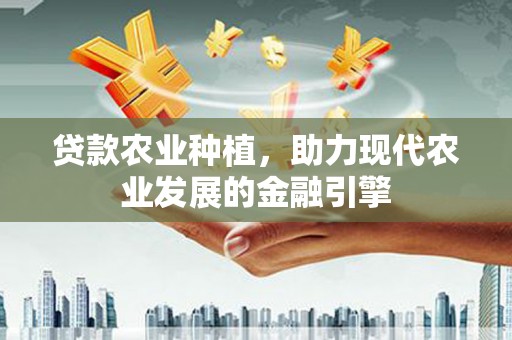 德阳贷款农业种植，助力现代农业发展的金融引擎