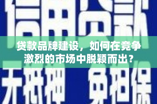 德阳贷款品牌建设，如何在竞争激烈的市场中脱颖而出？