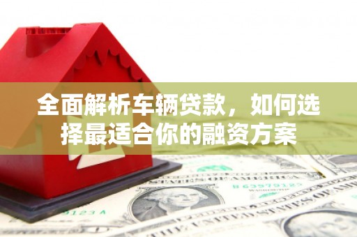 德阳全面解析车辆贷款，如何选择最适合你的融资方案