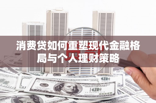 德阳消费贷如何重塑现代金融格局与个人理财策略
