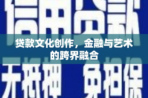 德阳贷款文化创作，金融与艺术的跨界融合