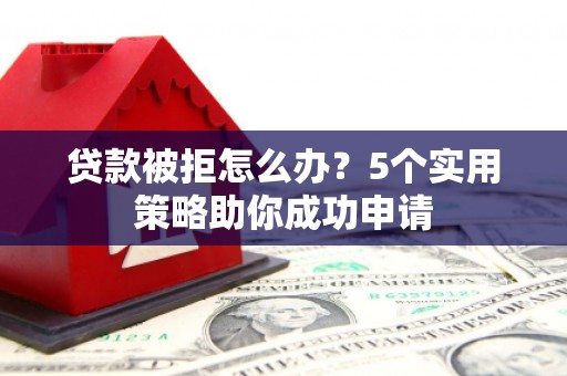 德阳贷款被拒怎么办？5个实用策略助你成功申请