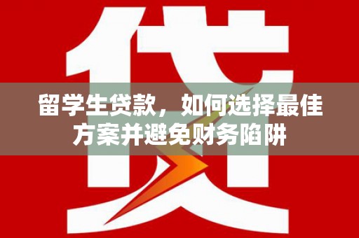 德阳留学生贷款，如何选择最佳方案并避免财务陷阱