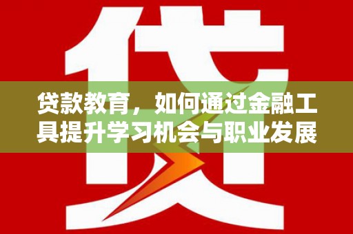 德阳贷款教育，如何通过金融工具提升学习机会与职业发展