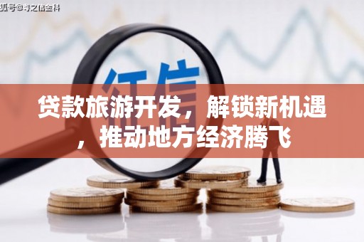 德阳贷款旅游开发，解锁新机遇，推动地方经济腾飞