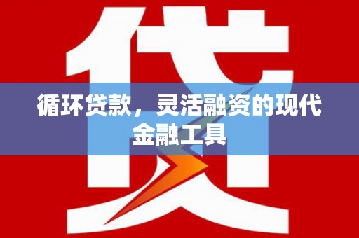 德阳循环贷款，灵活融资的现代金融工具