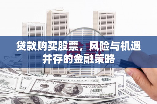 德阳贷款购买股票，风险与机遇并存的金融策略