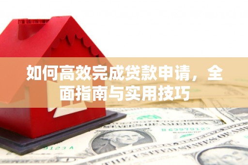 德阳如何高效完成贷款申请，全面指南与实用技巧