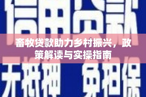 德阳畜牧贷款助力乡村振兴，政策解读与实操指南
