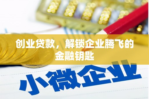 德阳创业贷款，解锁企业腾飞的金融钥匙