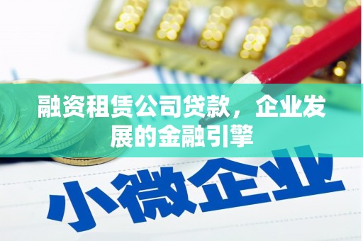 德阳融资租赁公司贷款，企业发展的金融引擎