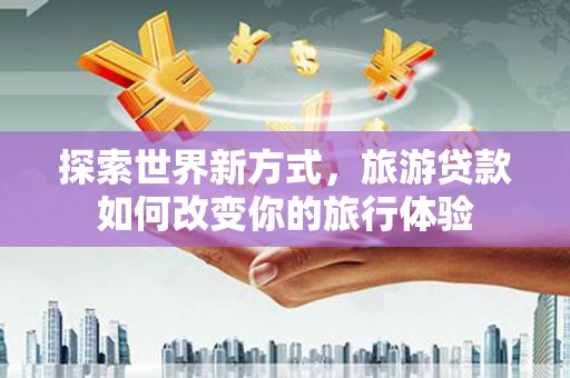 德阳探索世界新方式，旅游贷款如何改变你的旅行体验
