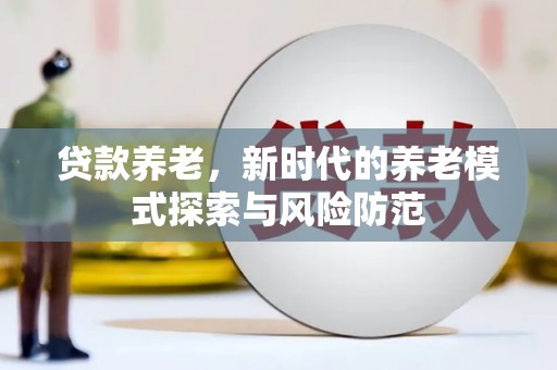 德阳贷款养老，新时代的养老模式探索与风险防范